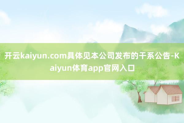 开云kaiyun.com具体见本公司发布的干系公告-Kaiyun体育app官网入口