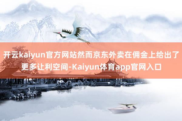 开云kaiyun官方网站然而京东外卖在佣金上给出了更多让利空间-Kaiyun体育app官网入口