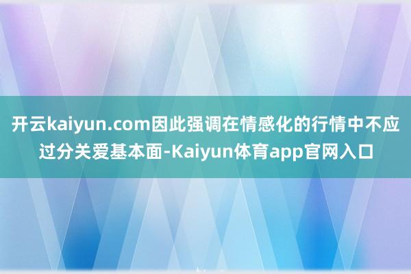 开云kaiyun.com因此强调在情感化的行情中不应过分关爱基本面-Kaiyun体育app官网入口