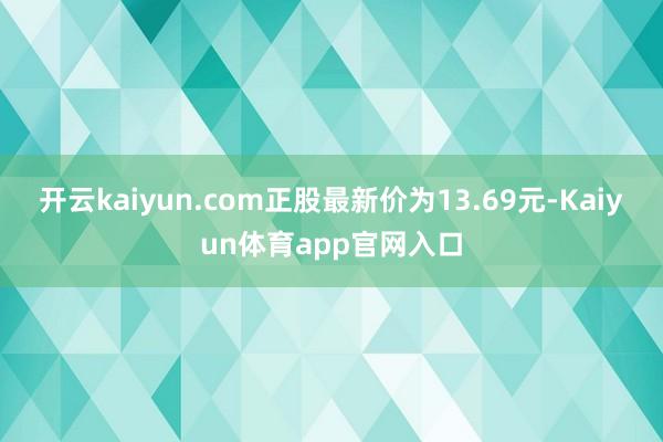 开云kaiyun.com正股最新价为13.69元-Kaiyun体育app官网入口