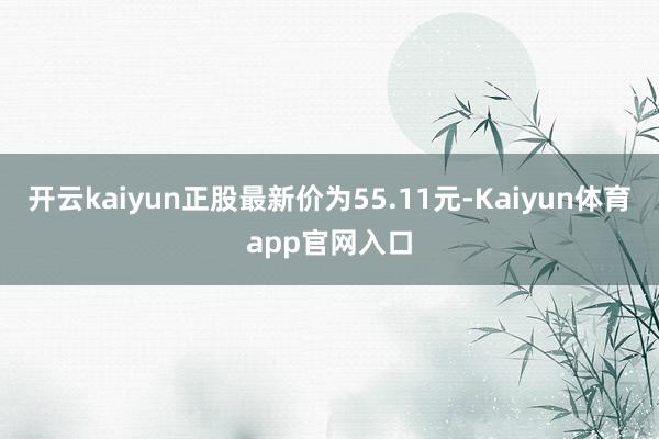 开云kaiyun正股最新价为55.11元-Kaiyun体育app官网入口