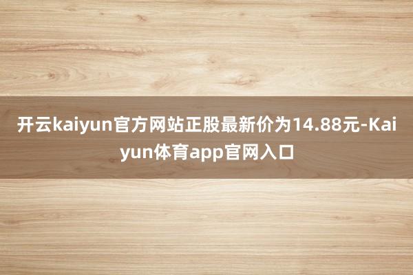 开云kaiyun官方网站正股最新价为14.88元-Kaiyun体育app官网入口