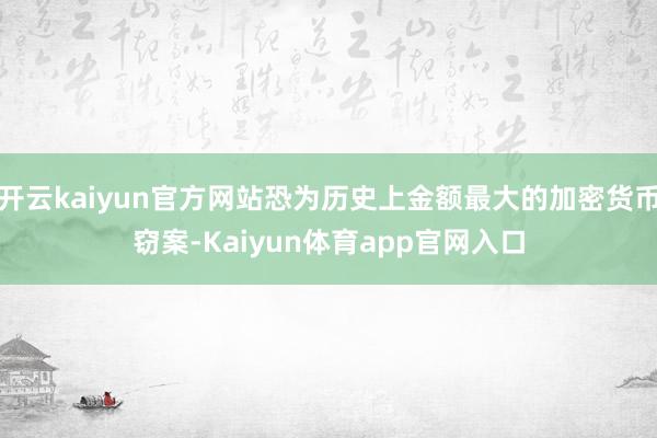 开云kaiyun官方网站恐为历史上金额最大的加密货币窃案-Kaiyun体育app官网入口