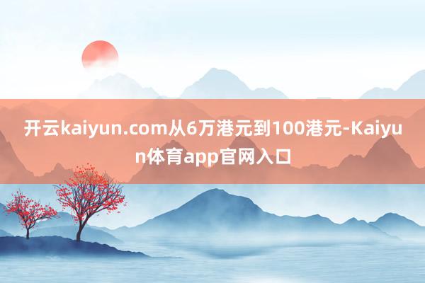 开云kaiyun.com从6万港元到100港元-Kaiyun体育app官网入口