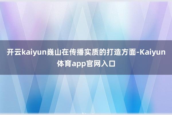 开云kaiyun巍山在传播实质的打造方面-Kaiyun体育app官网入口